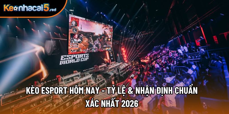 Kèo Esport Hôm Nay - Tỷ Lệ & Nhận Định Chuẩn Xác Nhất 2026
