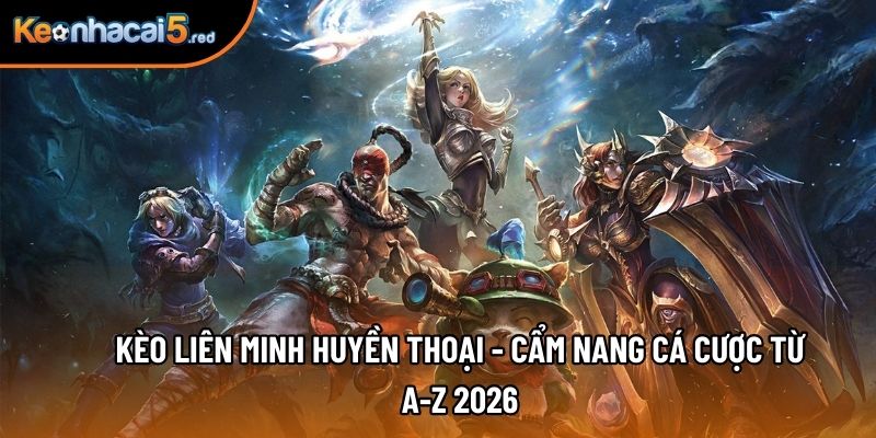Kèo Liên Minh Huyền Thoại - Cẩm Nang Cá Cược Từ A-Z 2026