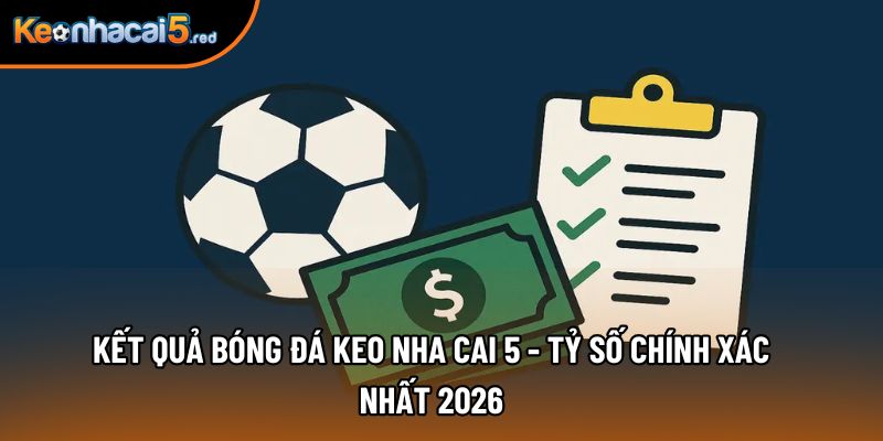 Kết Quả Bóng Đá Keo Nha Cai 5 - Tỷ Số Chính Xác Nhất 2026