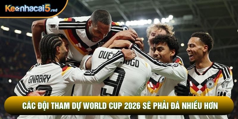 Các đội tham dự World Cup 2026 sẽ phải đá nhiều hơn