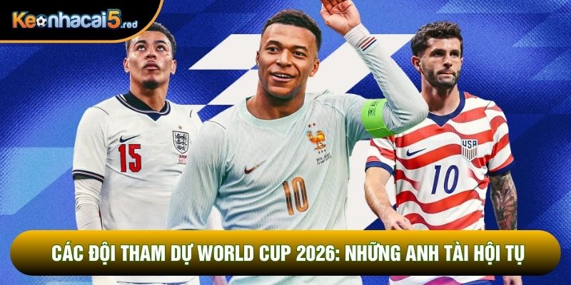 Các Đội Tham Dự World Cup 2026: Những Anh Tài Hội Tụ