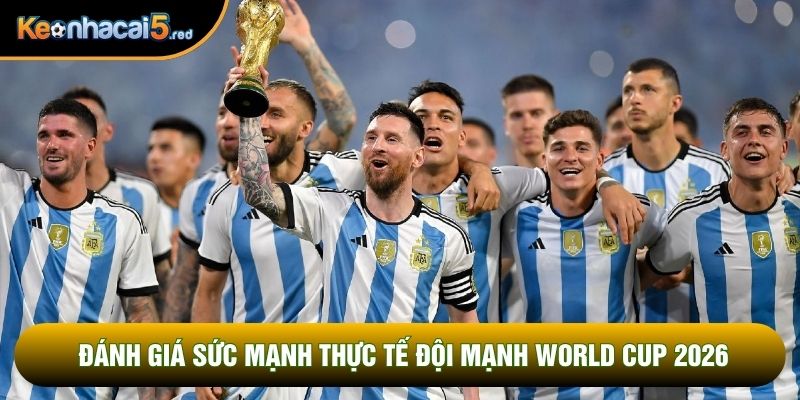Đánh giá sức mạnh thực tế đội mạnh World Cup 2026