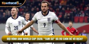 Đội hình Anh World Cup 2026: "Tam sư" đã đủ chín để vô địch?