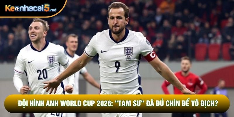 Đội hình Anh World Cup 2026: "Tam sư" đã đủ chín để vô địch?