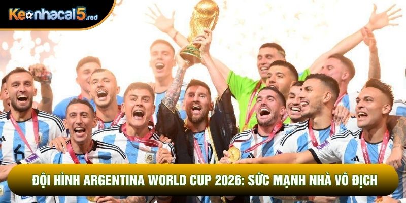 Đội Hình Argentina World Cup 2026: Sức Mạnh Nhà Vô Địch