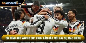 Đội hình Đức World Cup 2026: Bản sắc mới hay sự mạo hiểm?