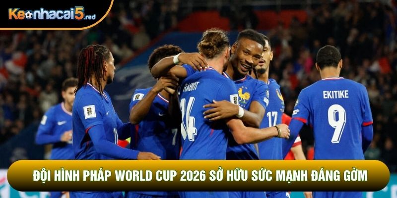 Đội hình Pháp World Cup 2026 sở hữu sức mạnh đáng gờm