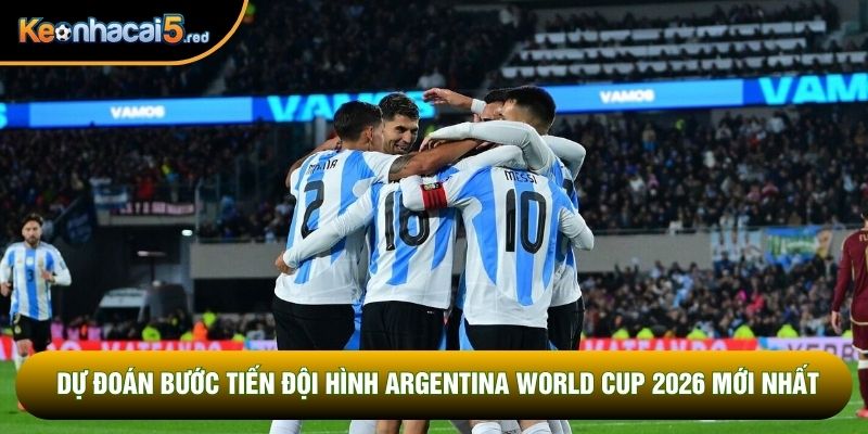 Dự đoán bước tiến đội hình Argentina World Cup 2026 mới nhất Dự đoán bước tiến đội hình Argentina World Cup 2026 mới nhất
