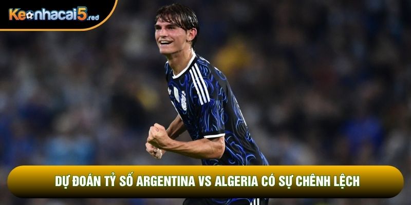 Dự đoán tỷ số Argentina vs Algeria có sự chênh lệch