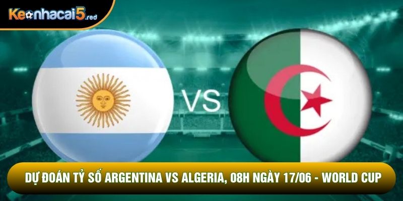 Dự Đoán Tỷ Số Argentina Vs Algeria, 08h 17/06 - World Cup