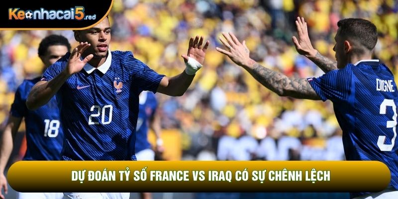 Dự đoán tỷ số France vs Iraq có sự chênh lệch Dự đoán tỷ số France vs Iraq có sự chênh lệch