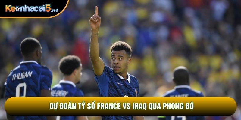 Dự đoán tỷ số France vs Iraq qua phong độ Dự đoán tỷ số France vs Iraq qua phong độ
