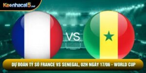 Dự Đoán Tỷ Số France Vs Senegal, 02h Ngày 17/06 - World Cup