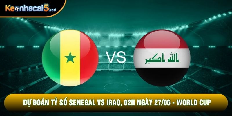 Dự Đoán Tỷ Số Senegal vs Iraq, 02h Ngày 27/06 - World Cup