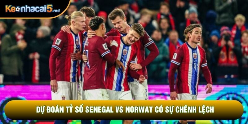Dự đoán tỷ số Senegal vs Norway có sự chênh lệch