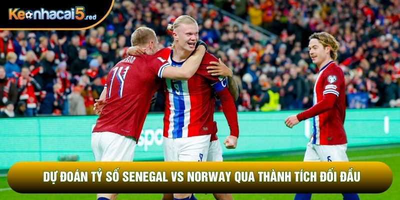 Dự đoán tỷ số Senegal vs Norway qua thành tích đối đầu
