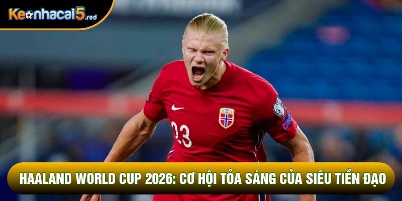 Haaland World Cup 2026: Cơ Hội Tỏa Sáng Của Siêu Tiền Đạo