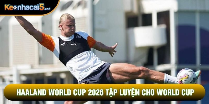 Haaland World Cup 2026 tập luyện cho World Cup