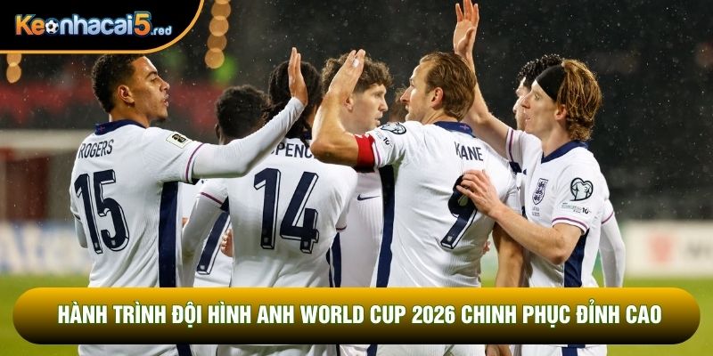 Hành trình đội hình Anh World Cup 2026 chinh phục đỉnh cao Hành trình đội hình Anh World Cup 2026 chinh phục đỉnh cao