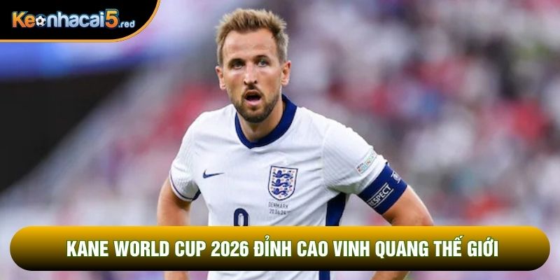 Kane World Cup 2026 đỉnh cao vinh quang thế giới