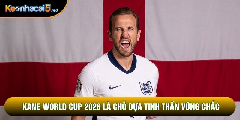 Kane World Cup 2026 là chỗ dựa tinh thần vững chắc