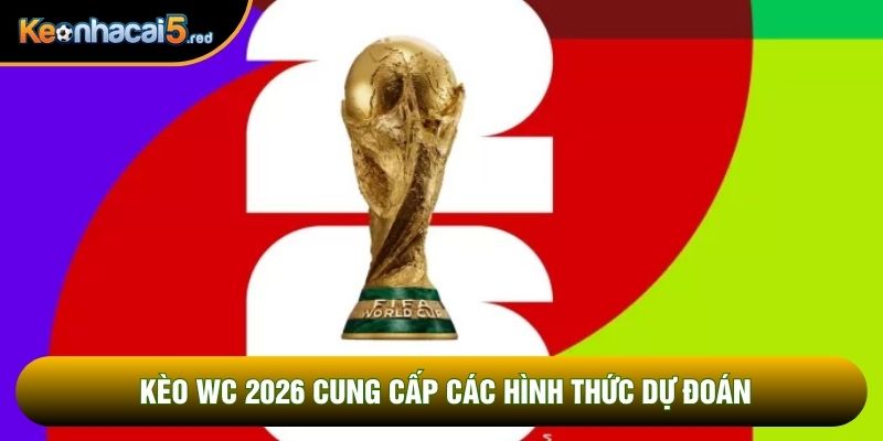 Kèo WC 2026 cung cấp các hình thức dự đoán