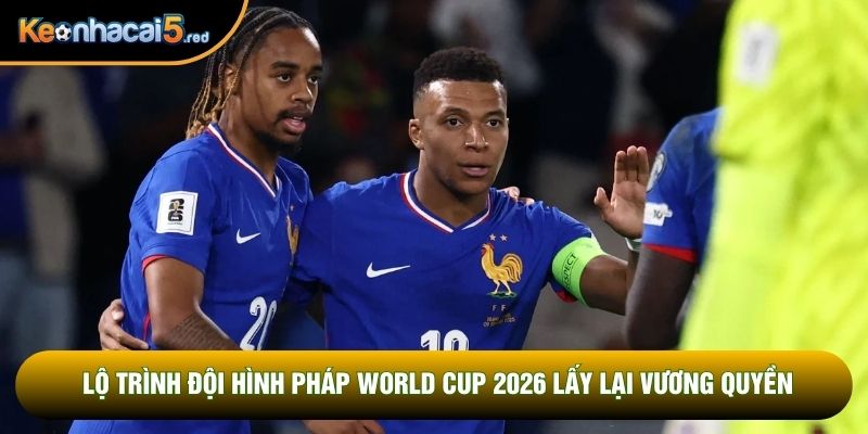 Lộ trình đội hình Pháp World Cup 2026 lấy lại vương quyền