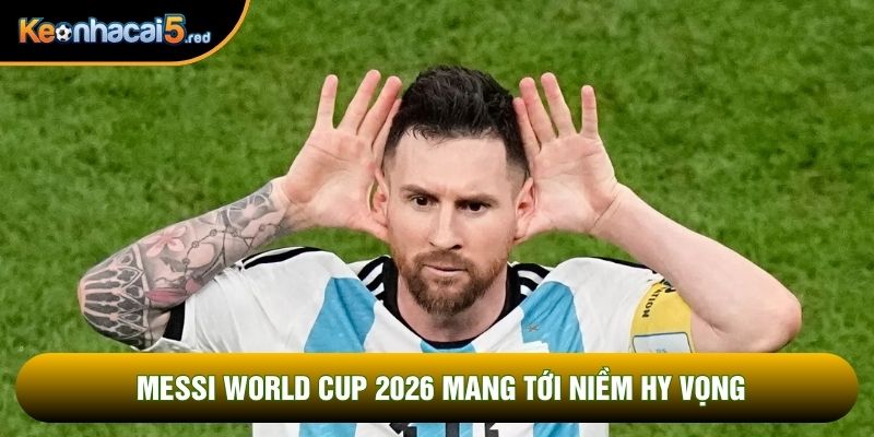 Messi world cup 2026 mang tới niềm hy vọng Messi world cup 2026 mang tới niềm hy vọng