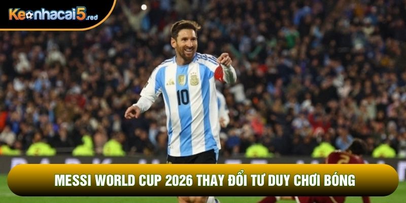 Messi world cup 2026 thay đổi tư duy chơi bóng Messi world cup 2026 thay đổi tư duy chơi bóng
