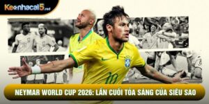 Neymar World Cup 2026: Lần Cuối Tỏa Sáng Của Siêu Sao