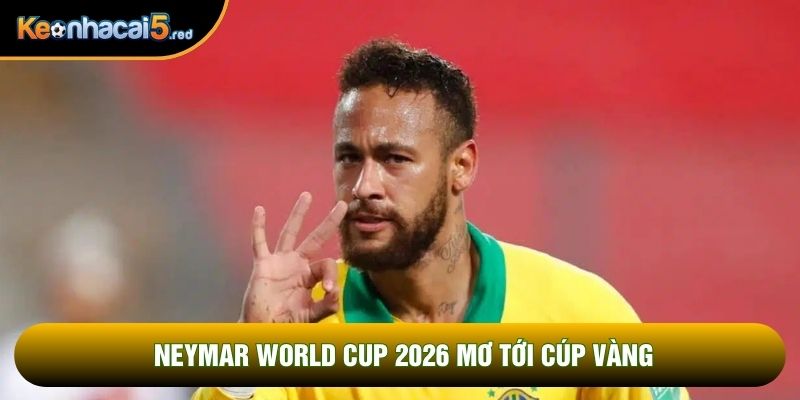 Neymar World Cup 2026 mơ tới cúp vàng
