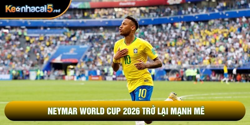 Neymar World Cup 2026 trở lại mạnh mẽ