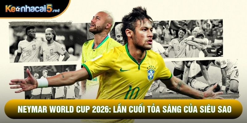 Neymar World Cup 2026: Lần Cuối Tỏa Sáng Của Siêu Sao
