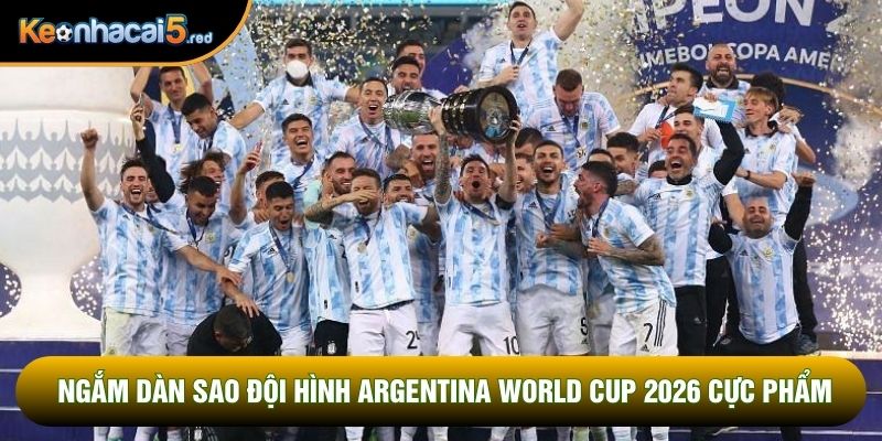 Ngắm dàn sao đội hình Argentina World Cup 2026 cực phẩm Ngắm dàn sao đội hình Argentina World Cup 2026 cực phẩm