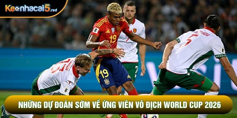 Những dự đoán sớm về ứng viên vô địch World Cup 2026