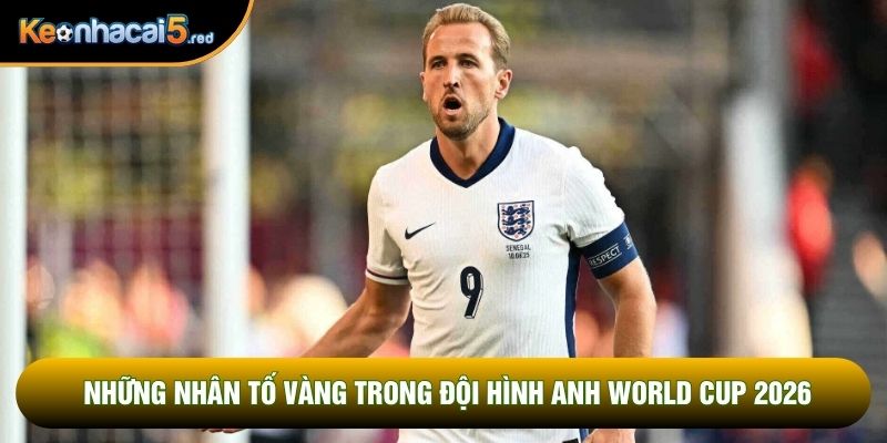Những nhân tố vàng trong đội hình Anh World Cup 2026 Những nhân tố vàng trong đội hình Anh World Cup 2026