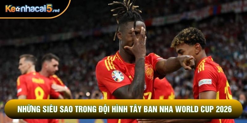 Những siêu sao trong đội hình Tây Ban Nha World Cup 2026
