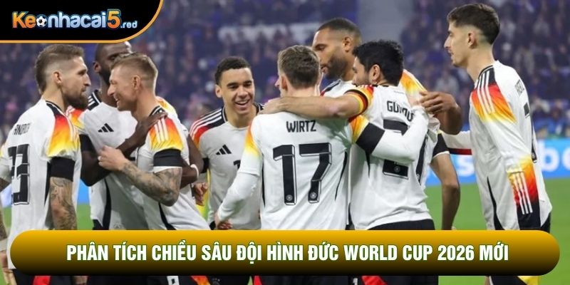 Phân tích chiều sâu đội hình Đức World Cup 2026 mới