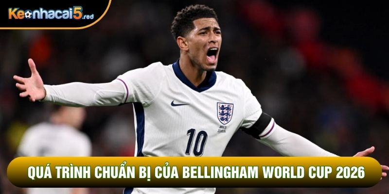 Quá trình chuẩn bị của Bellingham World Cup 2026