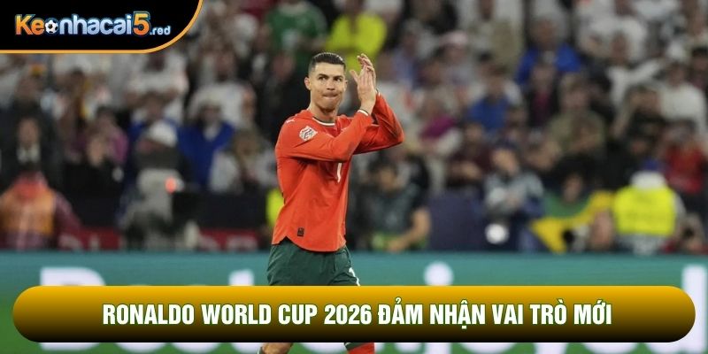 Ronaldo world cup 2026 đảm nhận vai trò mới