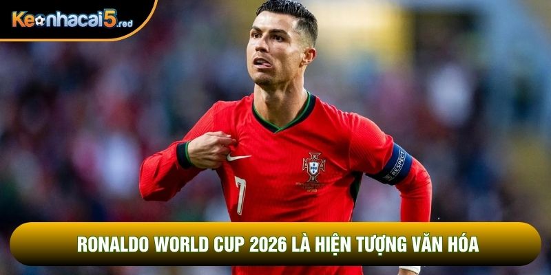 Ronaldo world cup 2026 là hiện tượng văn hóa