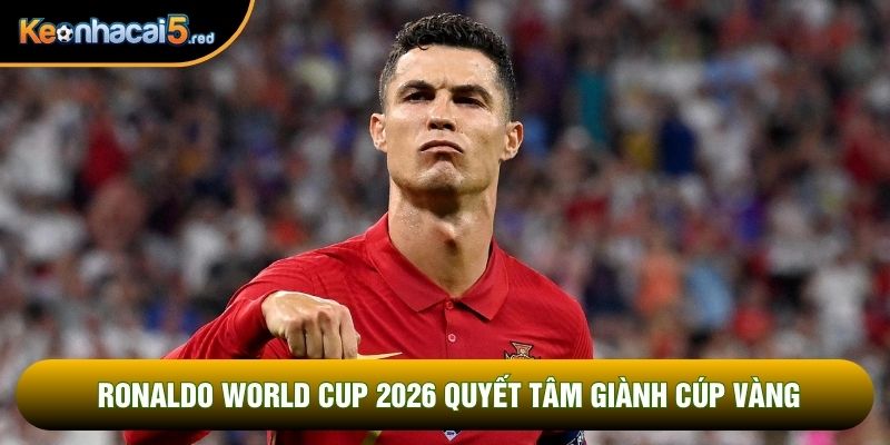 Ronaldo world cup 2026 quyết tâm giành cúp vàng