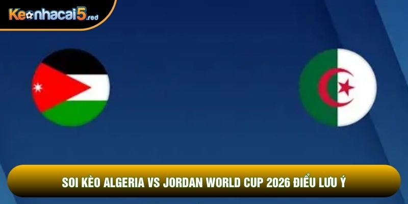 Lưu ý soi kèo Algeria vs Jordan world cup 2026