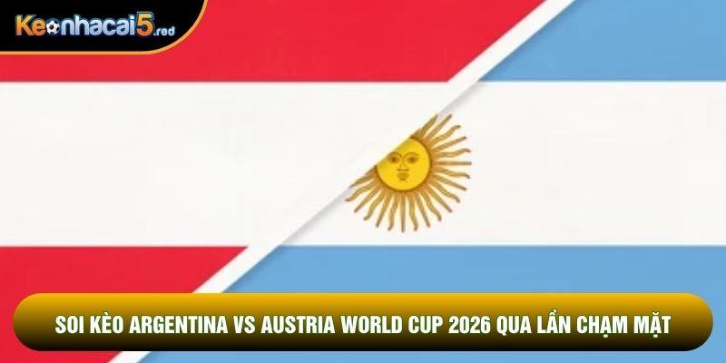 Soi kèo Argentina vs Austria world cup 2026 qua lần chạm mặt