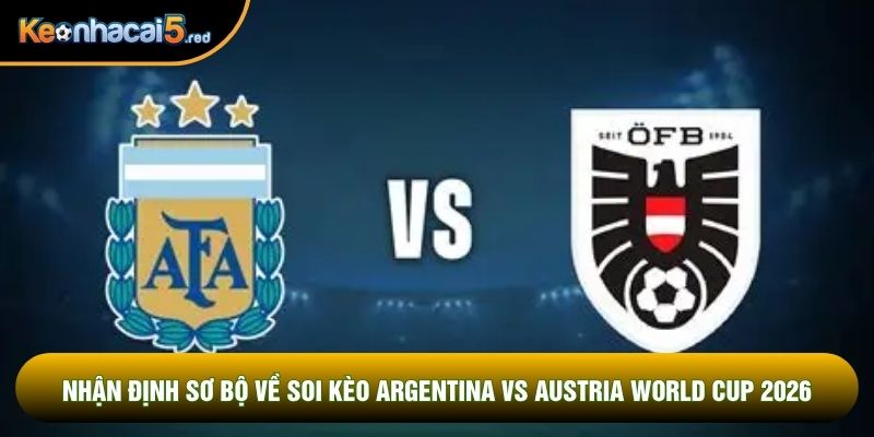 Nhận định sơ bộ về soi kèo Argentina vs Austria world cup 2026