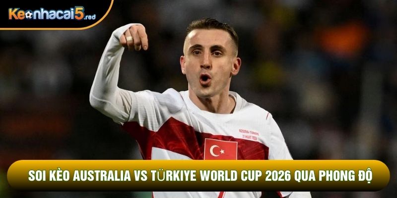 Soi kèo Australia vs Türkiye World Cup 2026 qua phong độ