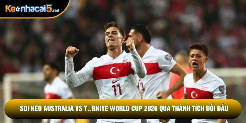 Soi kèo Australia vs Türkiye World Cup 2026 qua thành tích đối đầu