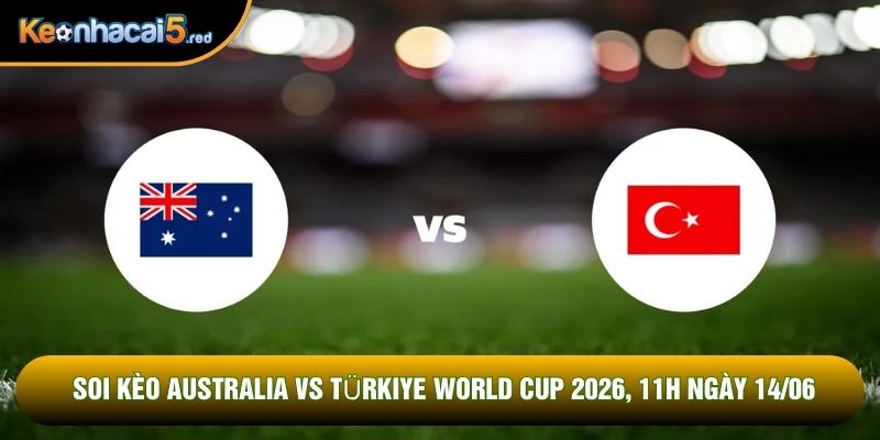 Soi Kèo Australia Vs Türkiye World Cup 2026, 11h Ngày 14/06