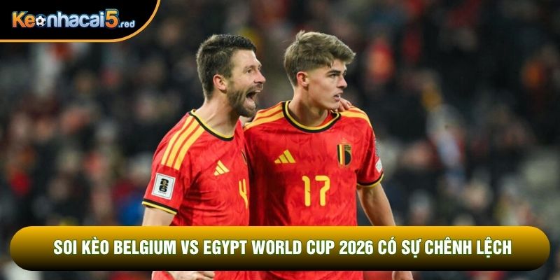 Soi kèo Belgium vs Egypt World Cup 2026 có sự chênh lệch