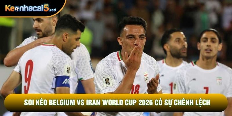 Soi kèo Belgium vs Iran World Cup 2026 có sự chênh lệch